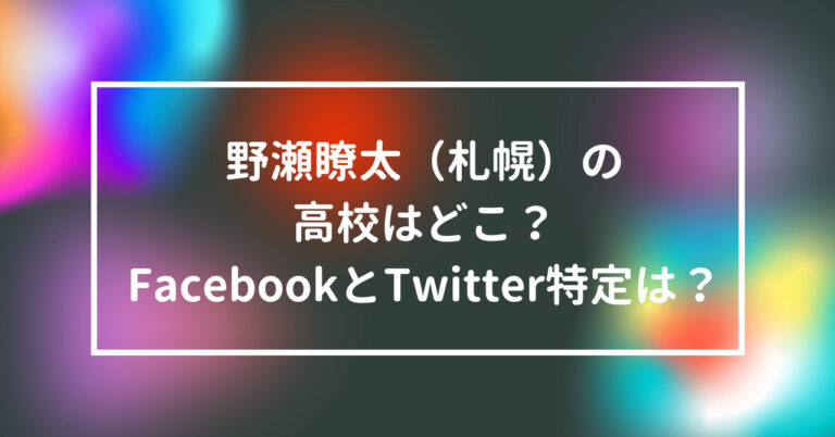 野瀬瞭太　札幌　高校　どこ　Facebook　Twitter　特定